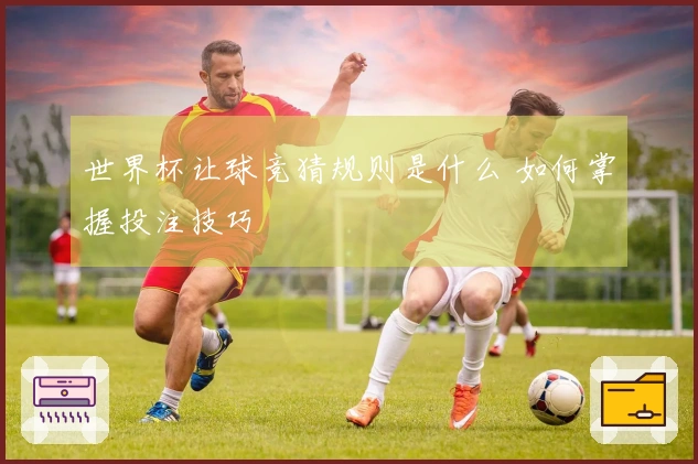 世界杯让球竞猜规则是什么 如何掌握投注技巧