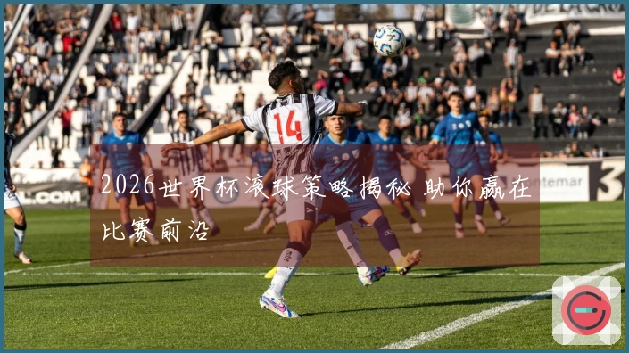 2026世界杯滚球策略揭秘 助你赢在比赛前沿